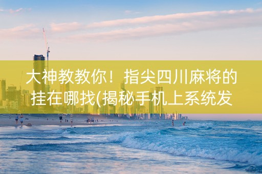 大神教教你！指尖四川麻将的挂在哪找(揭秘手机上系统发好牌)