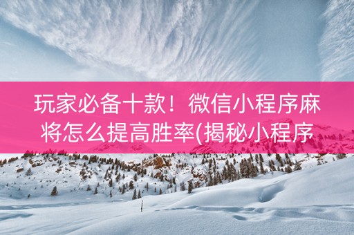 玩家必备十款！微信小程序麻将怎么提高胜率(揭秘小程序助手软件)