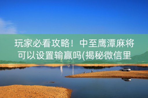 玩家必看攻略！中至鹰潭麻将可以设置输赢吗(揭秘微信里胡牌技巧)