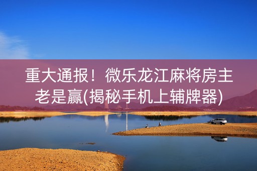 重大通报！微乐龙江麻将房主老是赢(揭秘手机上辅牌器)