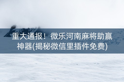 重大通报！微乐河南麻将助赢神器(揭秘微信里插件免费)