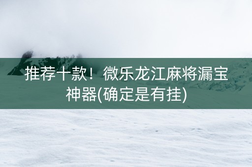 推荐十款！微乐龙江麻将漏宝神器(确定是有挂)