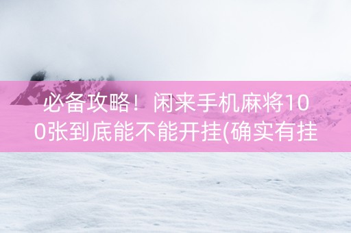 必备攻略！闲来手机麻将100张到底能不能开挂(确实有挂吗)
