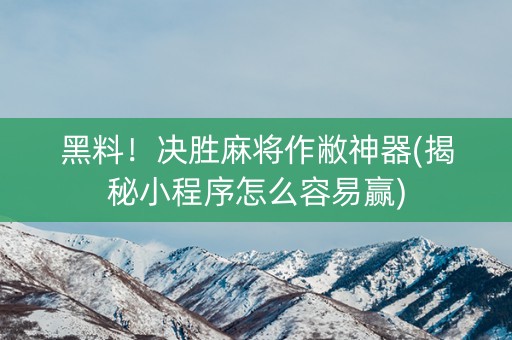 黑料！决胜麻将作敝神器(揭秘小程序怎么容易赢)