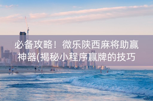 必备攻略！微乐陕西麻将助赢神器(揭秘小程序赢牌的技巧)