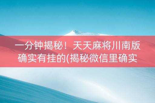 一分钟揭秘！天天麻将川南版确实有挂的(揭秘微信里确实有猫腻)
