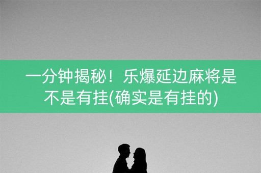 一分钟揭秘！乐爆延边麻将是不是有挂(确实是有挂的)