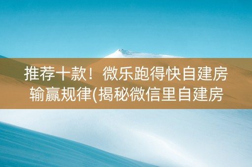 推荐十款！微乐跑得快自建房输赢规律(揭秘微信里自建房怎么赢)