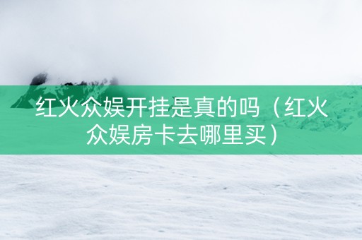 红火众娱开挂是真的吗（红火众娱房卡去哪里买）
