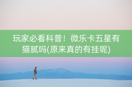 玩家必看科普！微乐卡五星有猫腻吗(原来真的有挂呢)