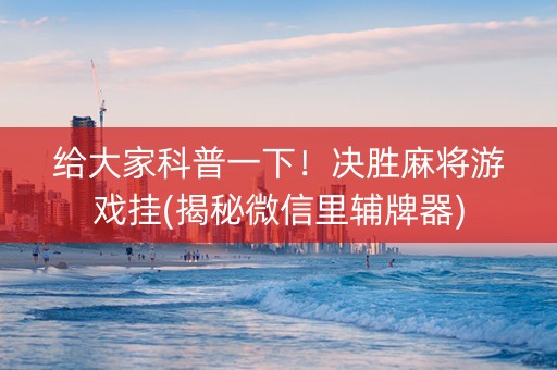 给大家科普一下！决胜麻将游戏挂(揭秘微信里辅牌器)