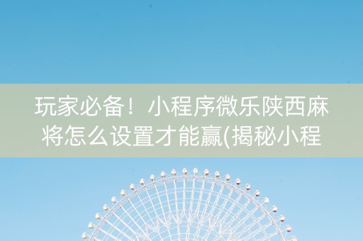 玩家必备！小程序微乐陕西麻将怎么设置才能赢(揭秘小程序助赢神器)