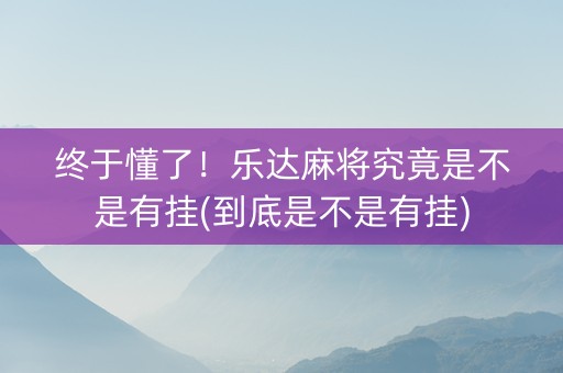 终于懂了！乐达麻将究竟是不是有挂(到底是不是有挂)