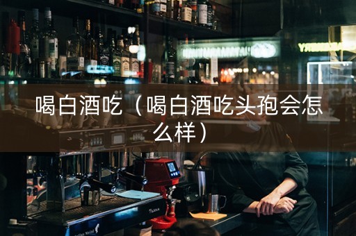 喝白酒吃（喝白酒吃头孢会怎么样）