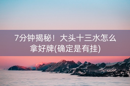 7分钟揭秘！大头十三水怎么拿好牌(确定是有挂)