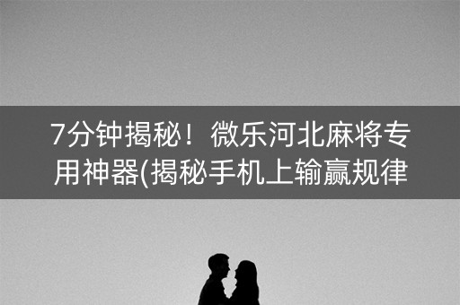 7分钟揭秘！微乐河北麻将专用神器(揭秘手机上输赢规律)