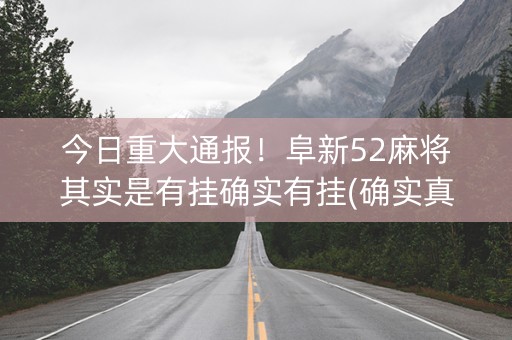 今日重大通报！阜新52麻将其实是有挂确实有挂(确实真有挂)