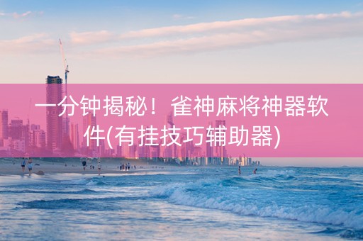 一分钟揭秘！雀神麻将神器软件(有挂技巧辅助器)