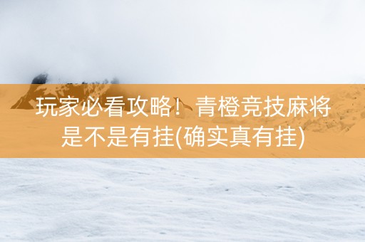玩家必看攻略！青橙竞技麻将是不是有挂(确实真有挂)