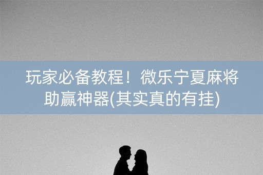 玩家必备教程！微乐宁夏麻将助赢神器(其实真的有挂)