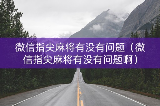 微信指尖麻将有没有问题（微信指尖麻将有没有问题啊）