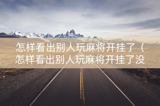 怎样看出别人玩麻将开挂了（怎样看出别人玩麻将开挂了没有）