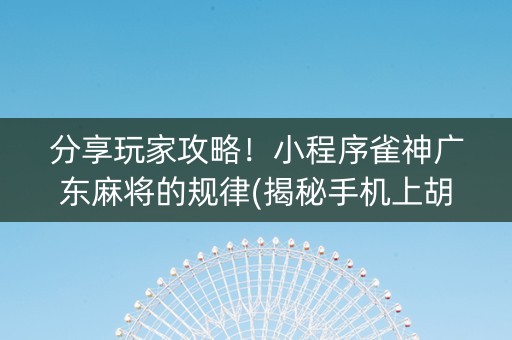 分享玩家攻略！小程序雀神广东麻将的规律(揭秘手机上胡牌技巧)