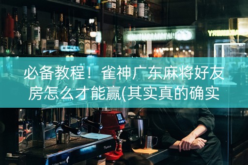 必备教程！雀神广东麻将好友房怎么才能赢(其实真的确实有挂)