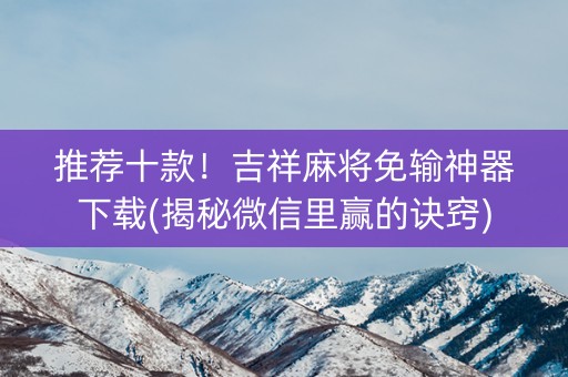 推荐十款！吉祥麻将免输神器下载(揭秘微信里赢的诀窍)