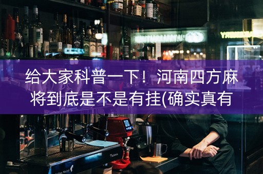 给大家科普一下！河南四方麻将到底是不是有挂(确实真有挂)