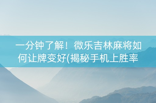 一分钟了解！微乐吉林麻将如何让牌变好(揭秘手机上胜率到哪调)