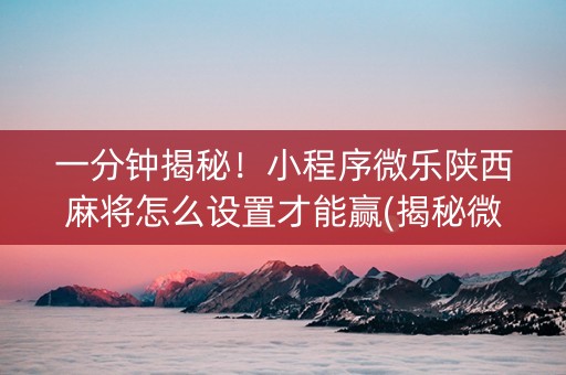 一分钟揭秘！小程序微乐陕西麻将怎么设置才能赢(揭秘微信里赢牌的技巧)