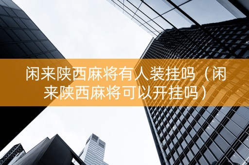 闲来陕西麻将有人装挂吗（闲来陕西麻将可以开挂吗）