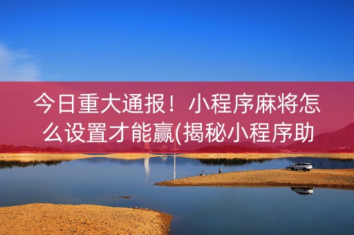 今日重大通报！小程序麻将怎么设置才能赢(揭秘小程序助手软件)