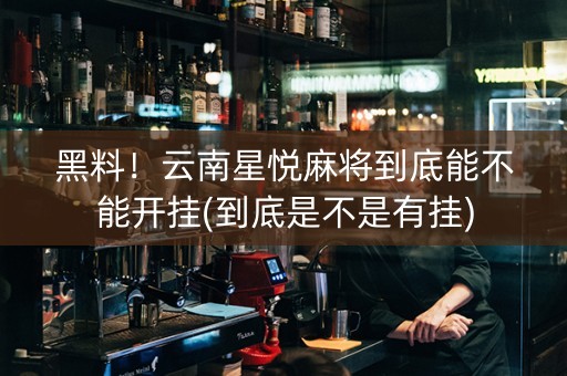 黑料！云南星悦麻将到底能不能开挂(到底是不是有挂)