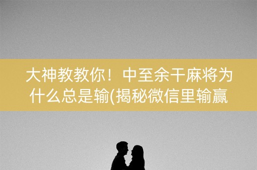 大神教教你！中至余干麻将为什么总是输(揭秘微信里输赢规律)