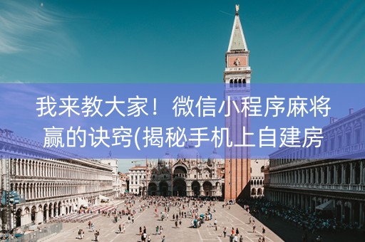 我来教大家！微信小程序麻将赢的诀窍(揭秘手机上自建房怎么赢)