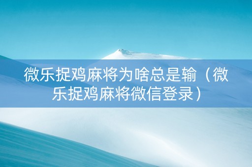 微乐捉鸡麻将为啥总是输（微乐捉鸡麻将微信登录）