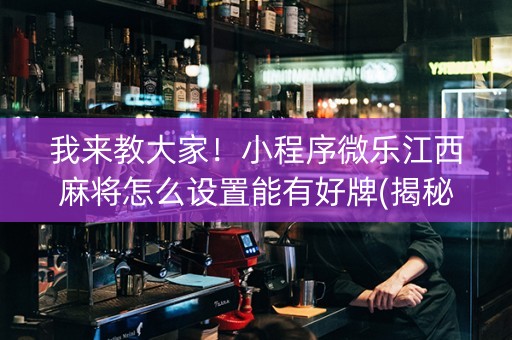我来教大家！小程序微乐江西麻将怎么设置能有好牌(揭秘小程序插件购买)