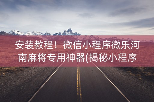 安装教程！微信小程序微乐河南麻将专用神器(揭秘小程序如何让牌变好)