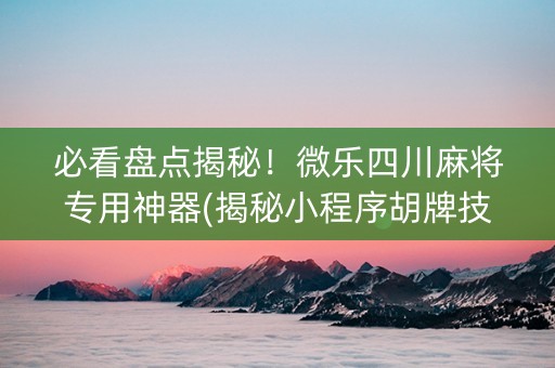 必看盘点揭秘！微乐四川麻将专用神器(揭秘小程序胡牌技巧)