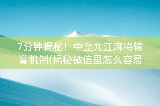 7分钟揭秘！中至九江麻将输赢机制(揭秘微信里怎么容易赢)