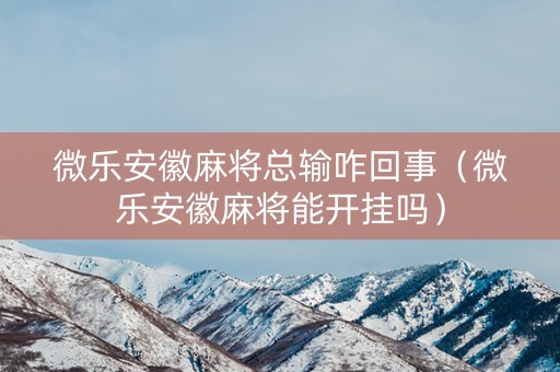 微乐安徽麻将总输咋回事（微乐安徽麻将能开挂吗）