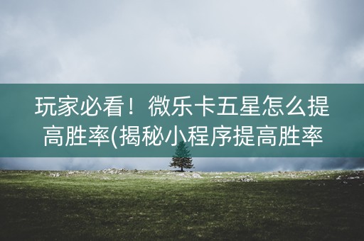 玩家必看！微乐卡五星怎么提高胜率(揭秘小程序提高胜率)