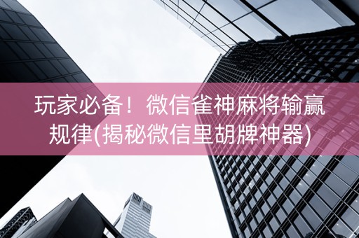 玩家必备！微信雀神麻将输赢规律(揭秘微信里胡牌神器)