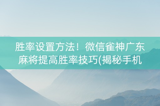 胜率设置方法！微信雀神广东麻将提高胜率技巧(揭秘手机上胡牌技巧)