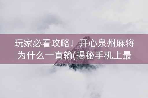 玩家必看攻略！开心泉州麻将为什么一直输(揭秘手机上最新神器下载)