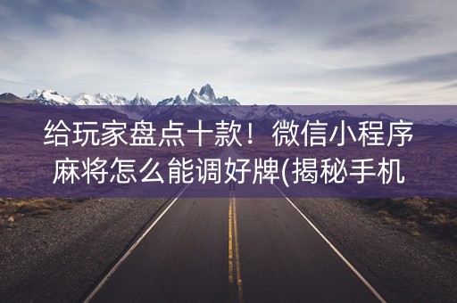 给玩家盘点十款！微信小程序麻将怎么能调好牌(揭秘手机上系统发好牌)