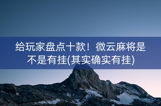 给玩家盘点十款！微云麻将是不是有挂(其实确实有挂)