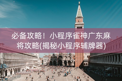 必备攻略！小程序雀神广东麻将攻略(揭秘小程序辅牌器)